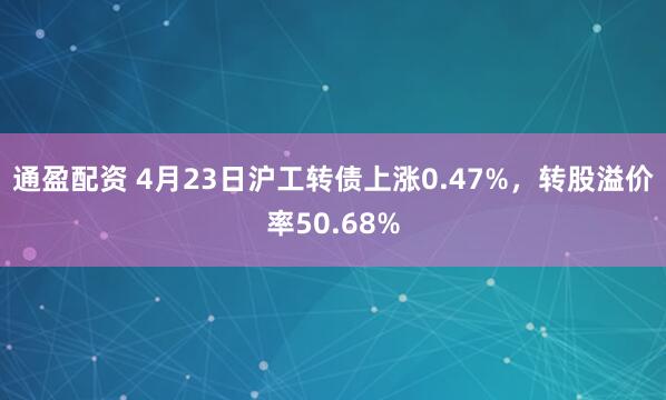 通盈配资 4月23日沪工转债上涨0.47%，转股溢价率50.68%