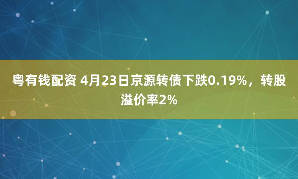 粤有钱配资 4月23日京源转债下跌0.19%，转股溢价率2%