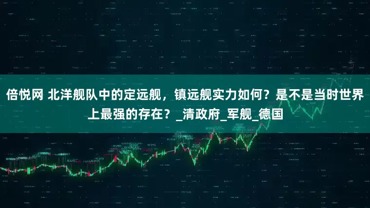 倍悦网 北洋舰队中的定远舰，镇远舰实力如何？是不是当时世界上最强的存在？_清政府_军舰_德国