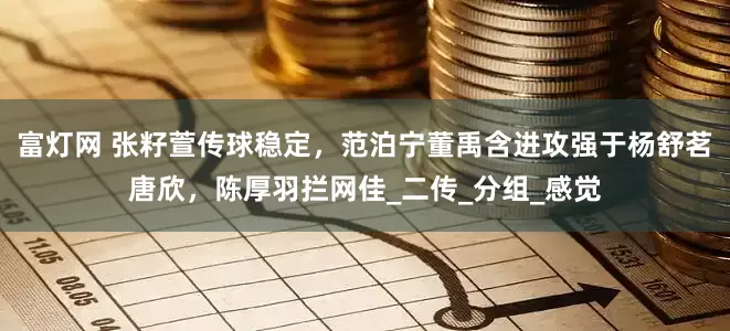 富灯网 张籽萱传球稳定，范泊宁董禹含进攻强于杨舒茗唐欣，陈厚羽拦网佳_二传_分组_感觉