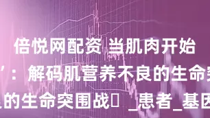 倍悦网配资 当肌肉开始 “倒计时”：解码肌营养不良的生命突围战​_患者_基因_治疗