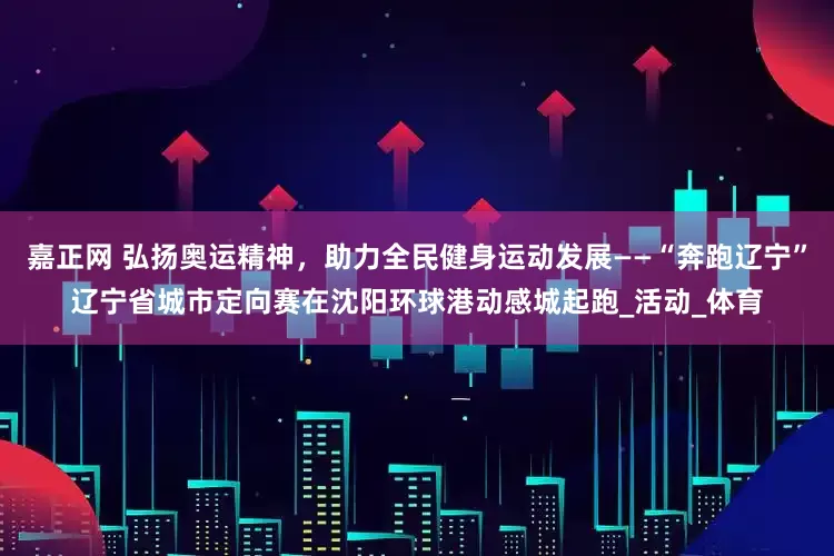 嘉正网 弘扬奥运精神，助力全民健身运动发展——“奔跑辽宁”辽宁省城市定向赛在沈阳环球港动感城起跑_活动_体育