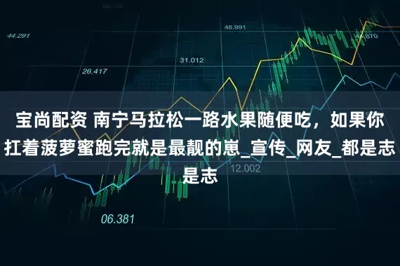 宝尚配资 南宁马拉松一路水果随便吃，如果你扛着菠萝蜜跑完就是最靓的崽_宣传_网友_都是志