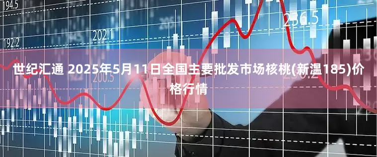 世纪汇通 2025年5月11日全国主要批发市场核桃(新温185)价格行情