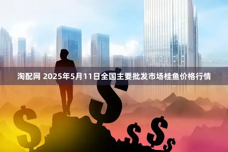 淘配网 2025年5月11日全国主要批发市场桂鱼价格行情