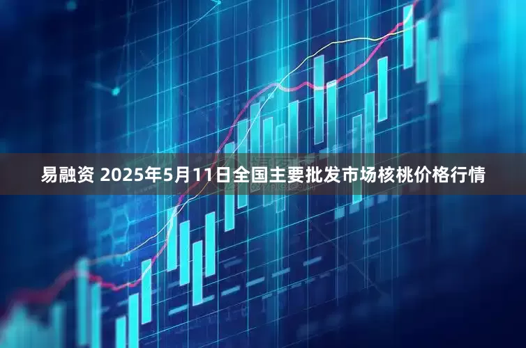 易融资 2025年5月11日全国主要批发市场核桃价格行情