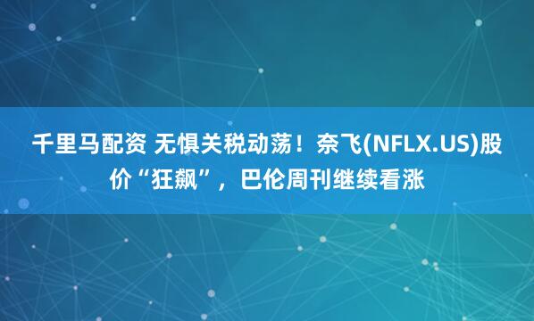 千里马配资 无惧关税动荡！奈飞(NFLX.US)股价“狂飙”，巴伦周刊继续看涨