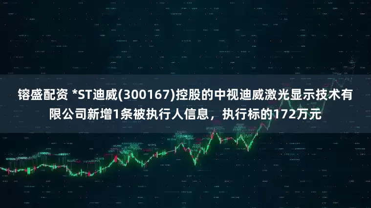 镕盛配资 *ST迪威(300167)控股的中视迪威激光显示技术有限公司新增1条被执行人信息，执行标的172万元