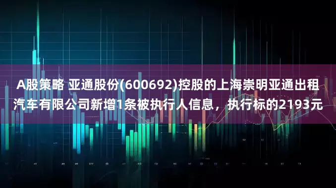 A股策略 亚通股份(600692)控股的上海崇明亚通出租汽车有限公司新增1条被执行人信息，执行标的2193元