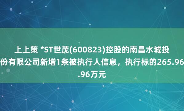 上上策 *ST世茂(600823)控股的南昌水城投资股份有限公司新增1条被执行人信息，执行标的265.96万元