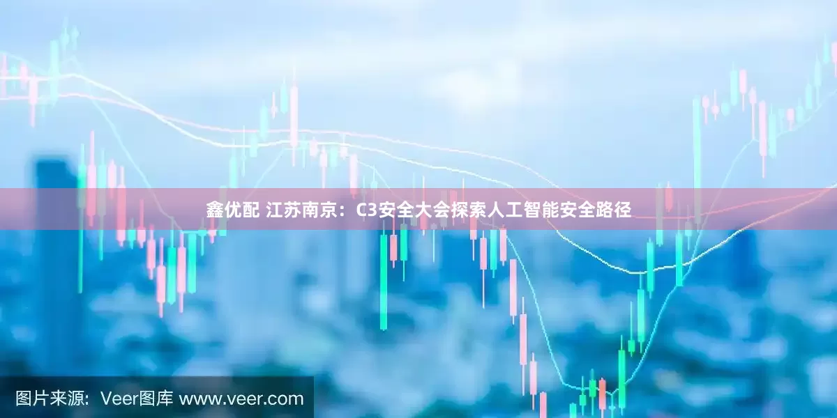 鑫优配 江苏南京：C3安全大会探索人工智能安全路径
