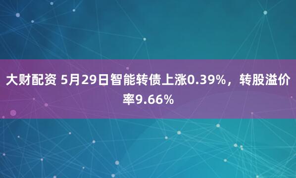 大财配资 5月29日智能转债上涨0.39%，转股溢价率9.66%