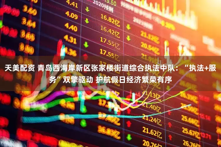 天美配资 青岛西海岸新区张家楼街道综合执法中队：“执法+服务”双擎驱动 护航假日经济繁荣有序