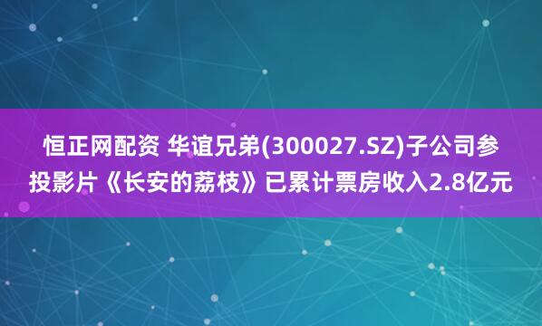 恒正网配资 华谊兄弟(300027.SZ)子公司参投影片《长安的荔枝》已累计票房收入2.8亿元