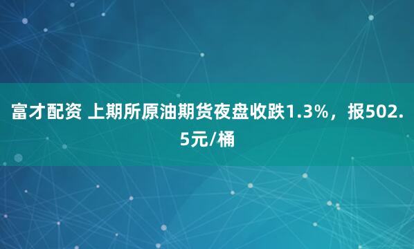 富才配资 上期所原油期货夜盘收跌1.3%，报502.5元/桶