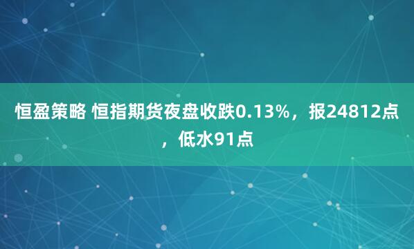 恒盈策略 恒指期货夜盘收跌0.13%，报24812点，低水91点