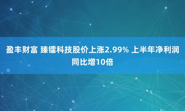 盈丰财富 臻镭科技股价上涨2.99% 上半年净利润同比增10倍