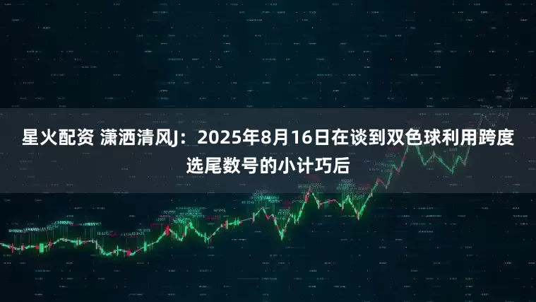 星火配资 潇洒清风J：2025年8月16日在谈到双色球利用跨度选尾数号的小计巧后