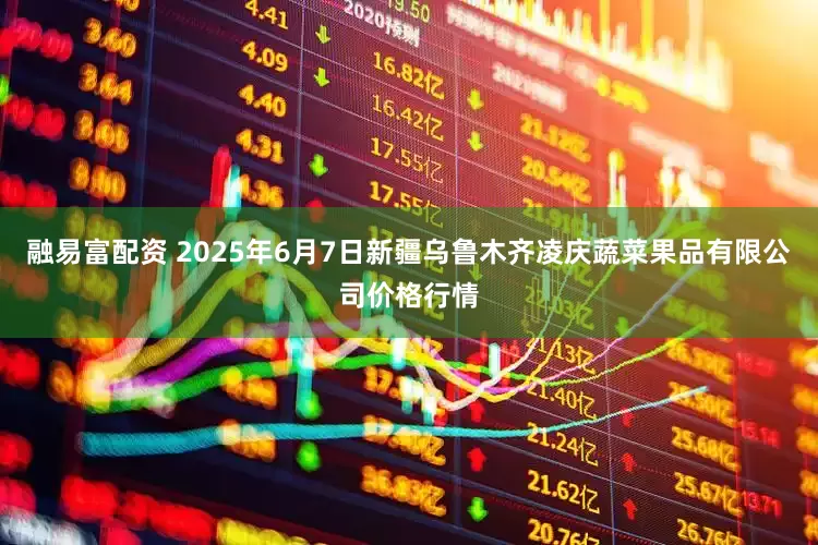 融易富配资 2025年6月7日新疆乌鲁木齐凌庆蔬菜果品有限公司价格行情