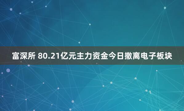 富深所 80.21亿元主力资金今日撤离电子板块