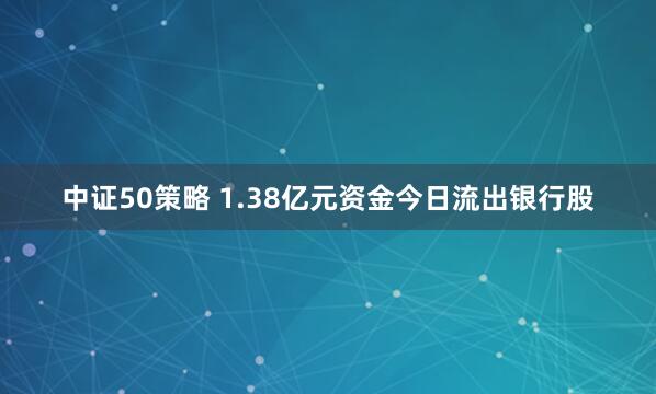中证50策略 1.38亿元资金今日流出银行股