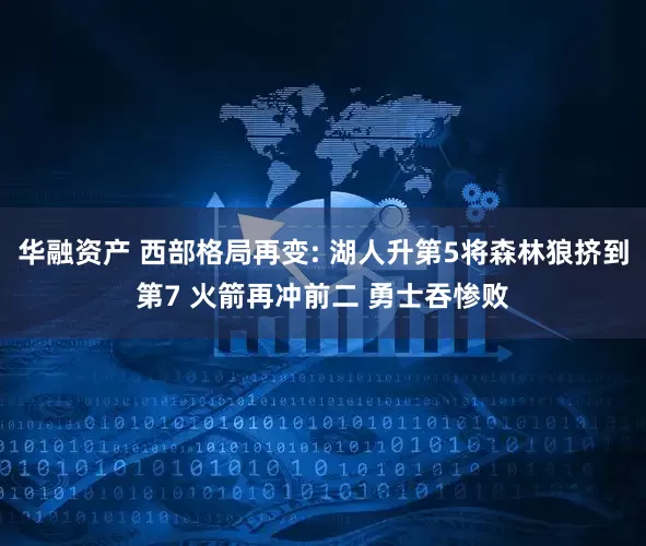 华融资产 西部格局再变: 湖人升第5将森林狼挤到第7 火箭再冲前二 勇士吞惨败