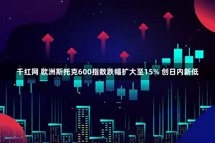 千红网 欧洲斯托克600指数跌幅扩大至15% 创日内新低