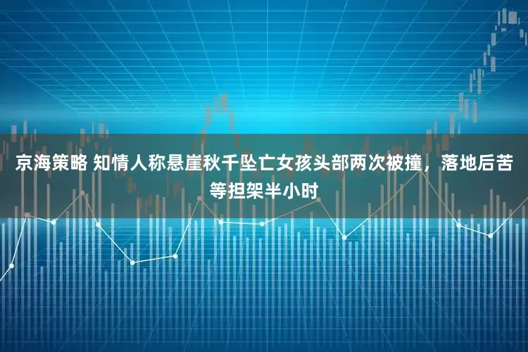 京海策略 知情人称悬崖秋千坠亡女孩头部两次被撞，落地后苦等担架半小时